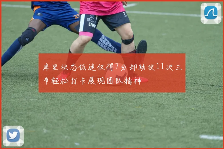 库里状态低迷仅得7分却助攻11次三节轻松打卡展现团队精神