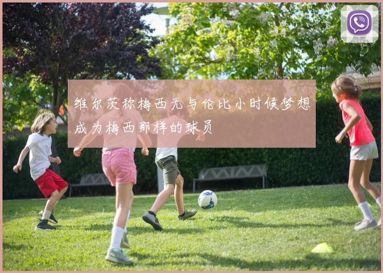 维尔茨称梅西无与伦比小时候梦想成为梅西那样的球员