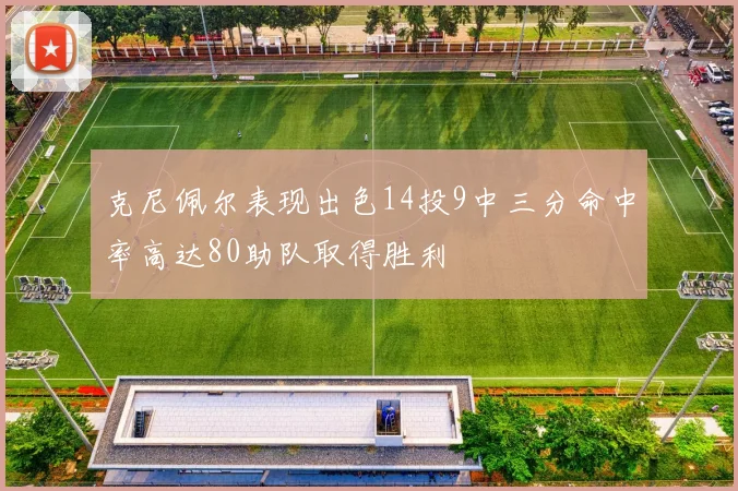 克尼佩尔表现出色14投9中三分命中率高达80助队取得胜利