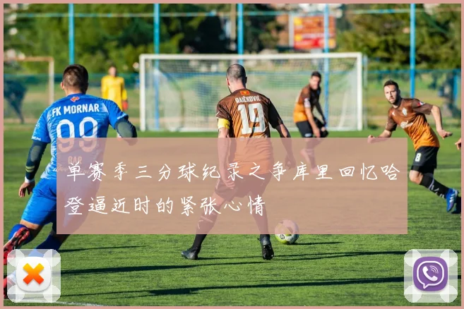 单赛季三分球纪录之争库里回忆哈登逼近时的紧张心情