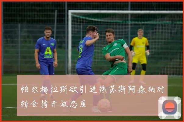 帕尔梅拉斯欲引进热苏斯阿森纳对转会持开放态度