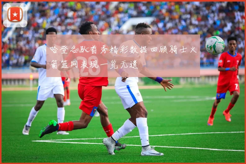 哈登各队首秀精彩数据回顾骑士火箭篮网表现一览无遗