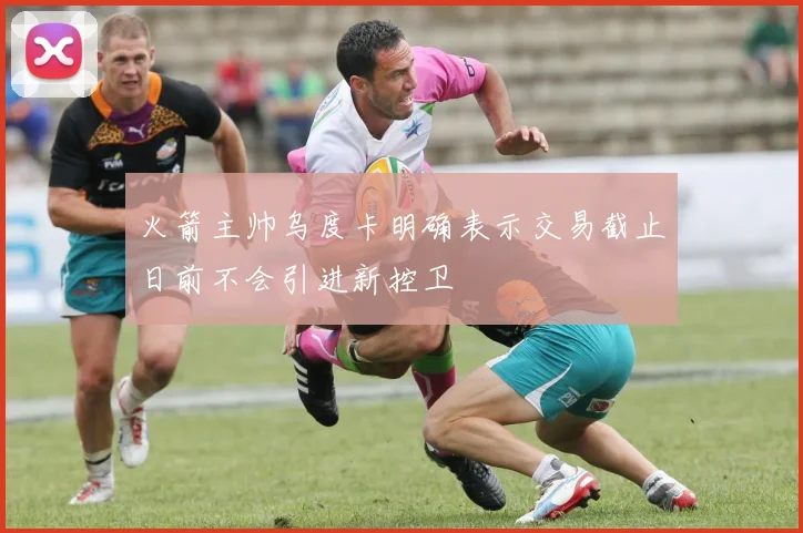 火箭主帅乌度卡明确表示交易截止日前不会引进新控卫