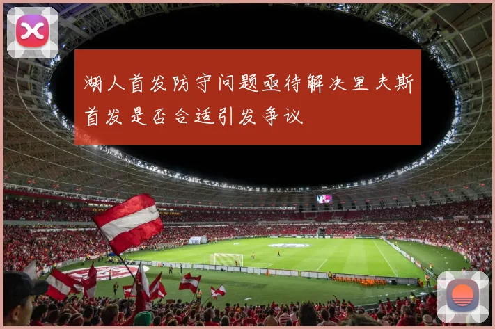 湖人首发防守问题亟待解决里夫斯首发是否合适引发争议