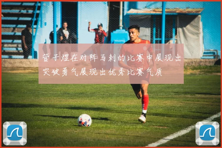 管子煜在对阵马刺的比赛中展现出突破勇气展现出优秀比赛气质