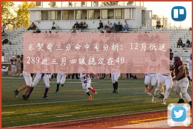 东契奇三分命中率分析：12月低迷289近三月回暖稳定在40