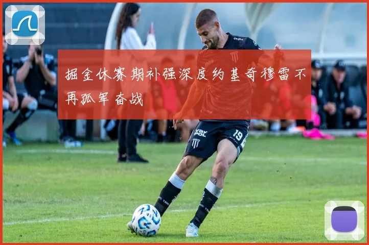 掘金休赛期补强深度约基奇穆雷不再孤军奋战