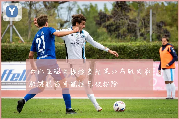 加比亚磁共振检查结果公布肌肉和肌腱损伤可能性已被排除