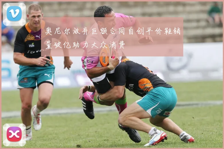 奥尼尔放弃巨额合同自创平价鞋销量破亿助力大众消费