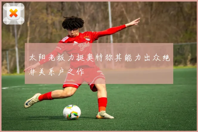 太阳老板力挺奥特称其能力出众绝非关系户之作