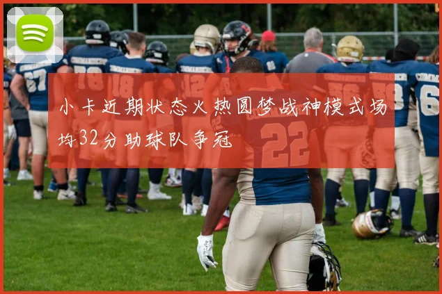 小卡近期状态火热圆梦战神模式场均32分助球队争冠