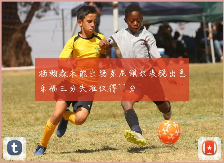 杨瀚森未能出场克尼佩尔表现出色乐福三分失准仅得11分