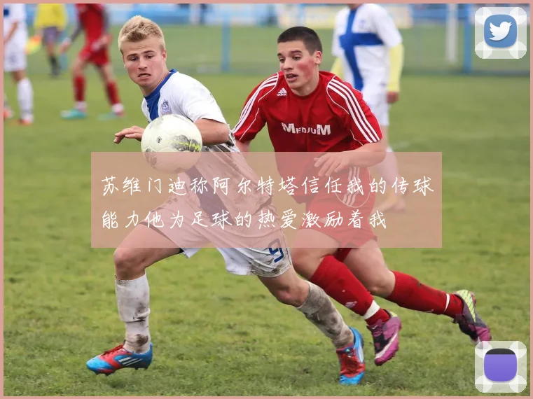 苏维门迪称阿尔特塔信任我的传球能力他为足球的热爱激励着我