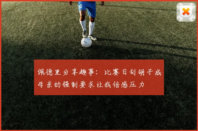 佩德里分享趣事：比赛日刮胡子成母亲的强制要求让我倍感压力
