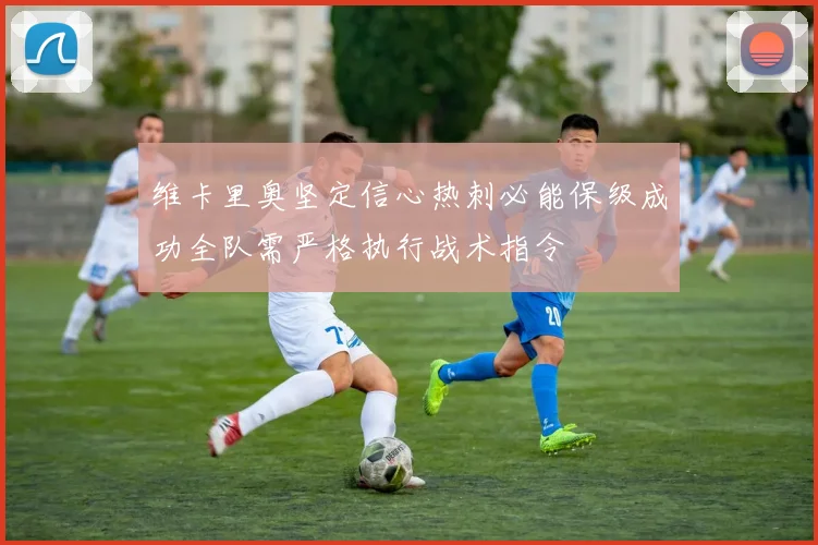 维卡里奥坚定信心热刺必能保级成功全队需严格执行战术指令