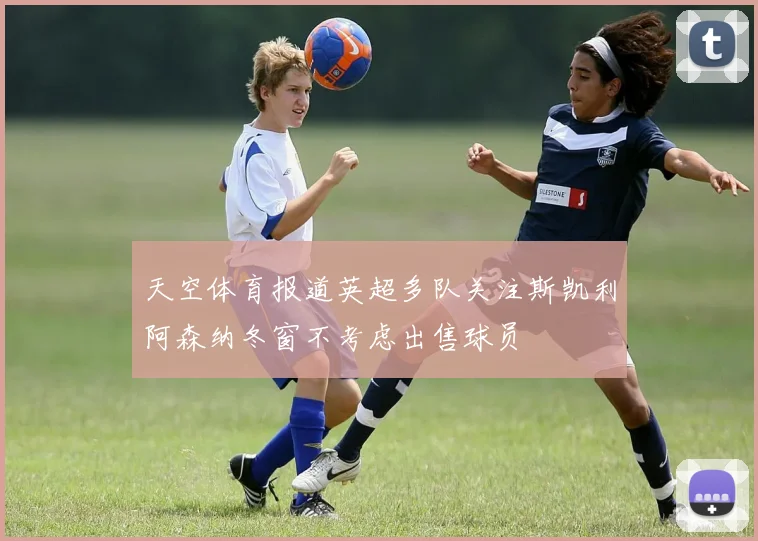天空体育报道英超多队关注斯凯利阿森纳冬窗不考虑出售球员