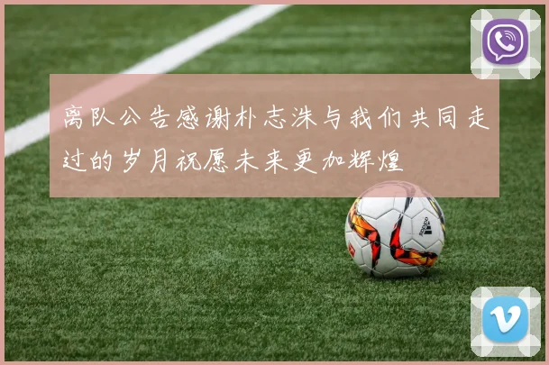 离队公告感谢朴志洙与我们共同走过的岁月祝愿未来更加辉煌