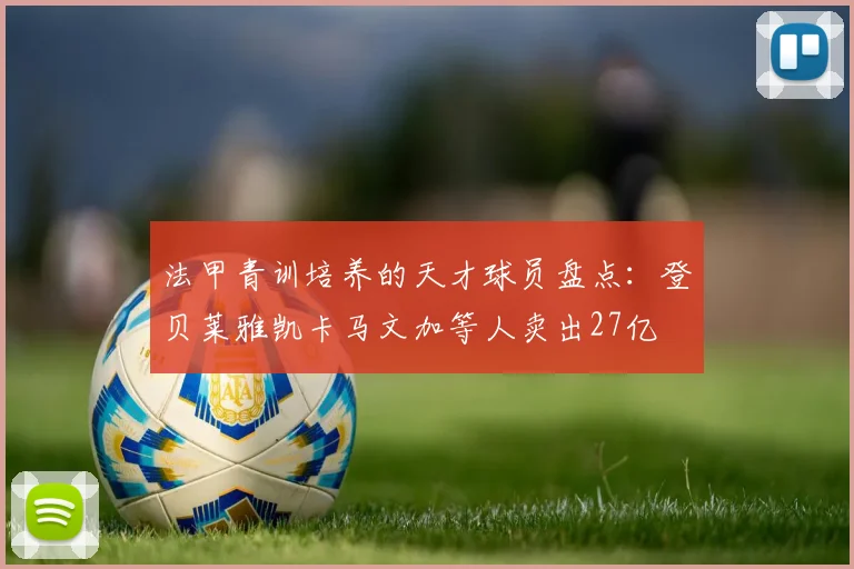 法甲青训培养的天才球员盘点：登贝莱雅凯卡马文加等人卖出27亿
