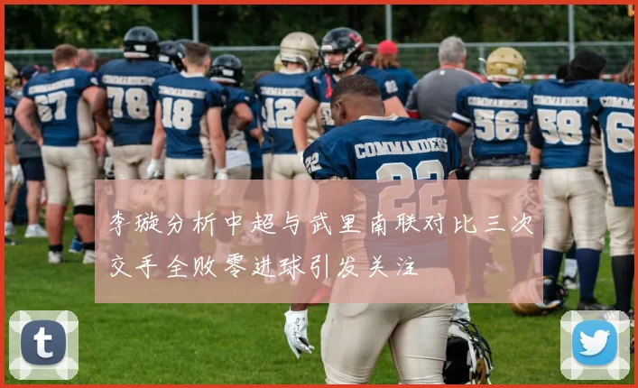 李璇分析中超与武里南联对比三次交手全败零进球引发关注