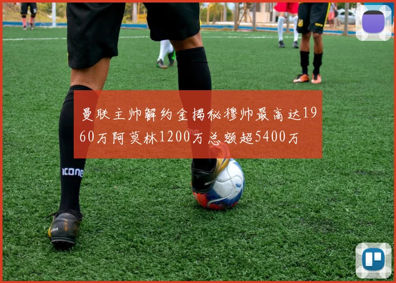 曼联主帅解约金揭秘穆帅最高达1960万阿莫林1200万总额超5400万
