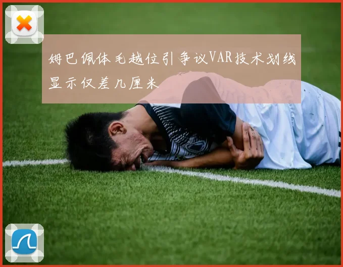 姆巴佩体毛越位引争议VAR技术划线显示仅差几厘米