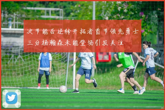次节能否逆转开拓者首节领先勇士三分杨瀚森未能登场引发关注