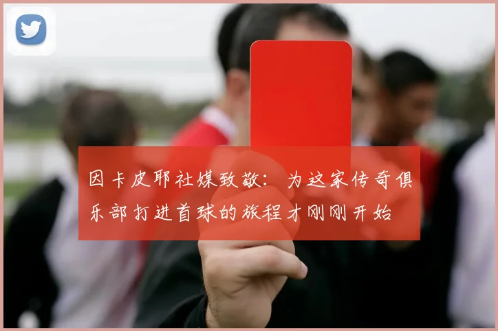 因卡皮耶社媒致敬：为这家传奇俱乐部打进首球的旅程才刚刚开始