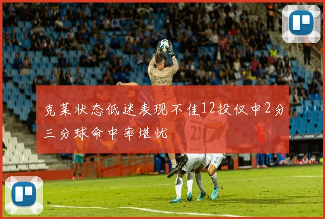 克莱状态低迷表现不佳12投仅中2分三分球命中率堪忧