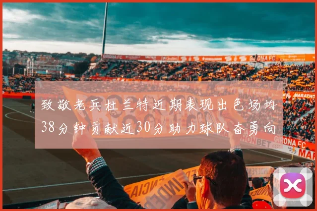 致敬老兵杜兰特近期表现出色场均38分钟贡献近30分助力球队奋勇向前