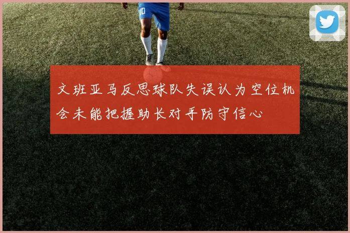 文班亚马反思球队失误认为空位机会未能把握助长对手防守信心