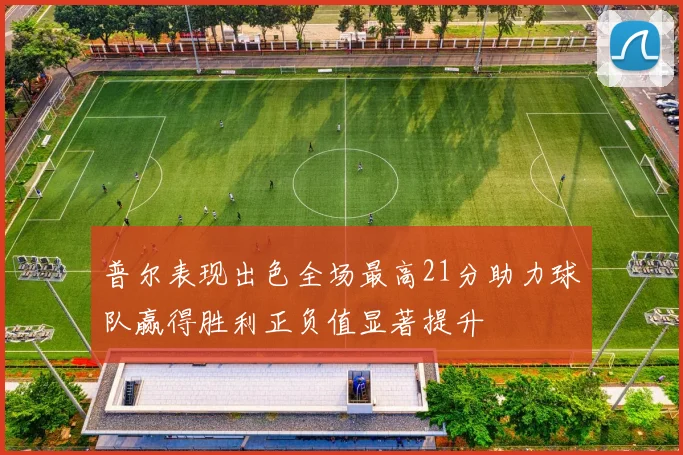 普尔表现出色全场最高21分助力球队赢得胜利正负值显著提升