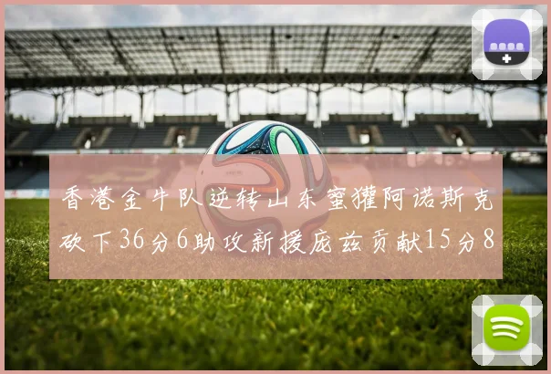 香港金牛队逆转山东蜜獾阿诺斯克砍下36分6助攻新援庞兹贡献15分8篮板9助攻