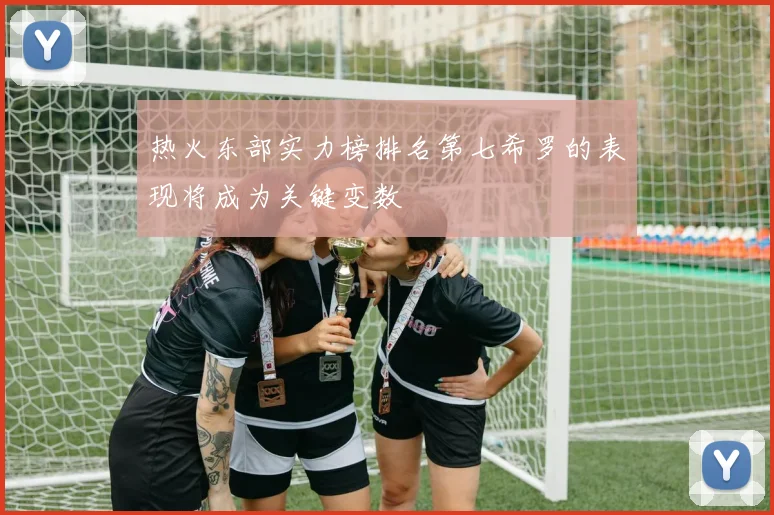 热火东部实力榜排名第七希罗的表现将成为关键变数