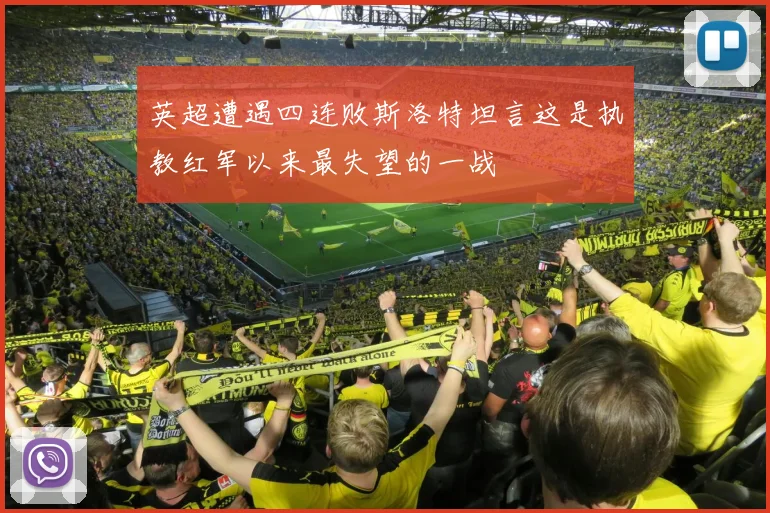 英超遭遇四连败斯洛特坦言这是执教红军以来最失望的一战