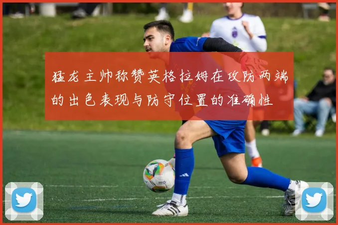 猛龙主帅称赞英格拉姆在攻防两端的出色表现与防守位置的准确性