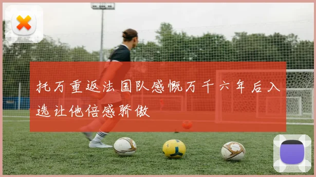 托万重返法国队感慨万千六年后入选让他倍感骄傲