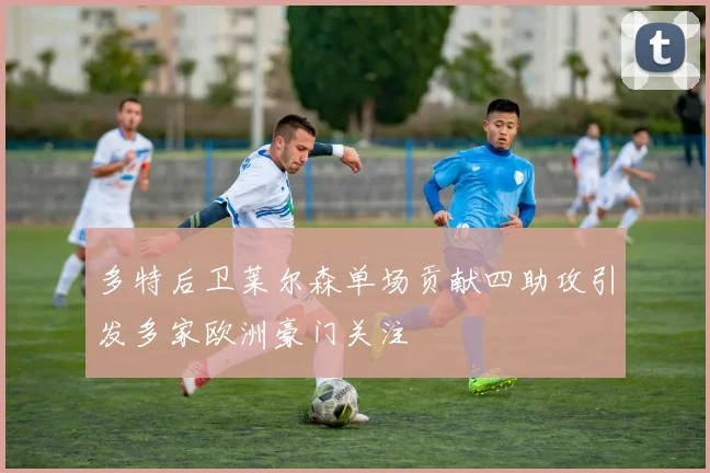 多特后卫莱尔森单场贡献四助攻引发多家欧洲豪门关注