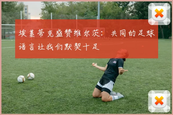 埃基蒂克盛赞维尔茨：共同的足球语言让我们默契十足