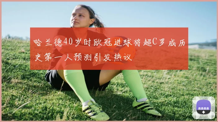 哈兰德40岁时欧冠进球将超C罗成历史第一人预测引发热议