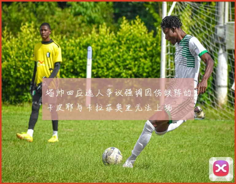 塔帅回应选人争议强调因伤缺阵的卡皮耶与卡拉菲奥里无法上场