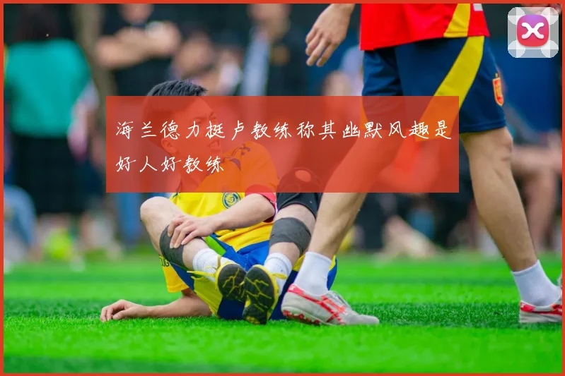 海兰德力挺卢教练称其幽默风趣是好人好教练
