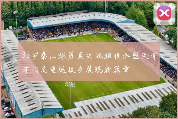33岁泰山球员吴兴涵租借加盟天津津门虎重返故乡展现新篇章