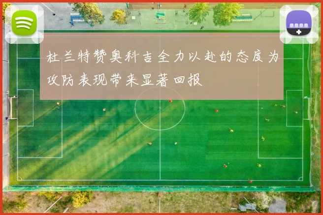 杜兰特赞奥科吉全力以赴的态度为攻防表现带来显著回报