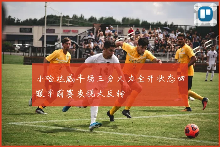 小哈达威半场三分火力全开状态回暖季前赛表现大反转