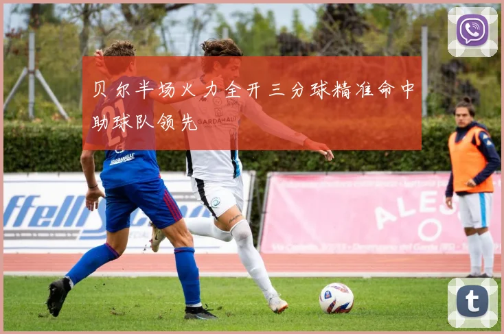 贝尔半场火力全开三分球精准命中助球队领先
