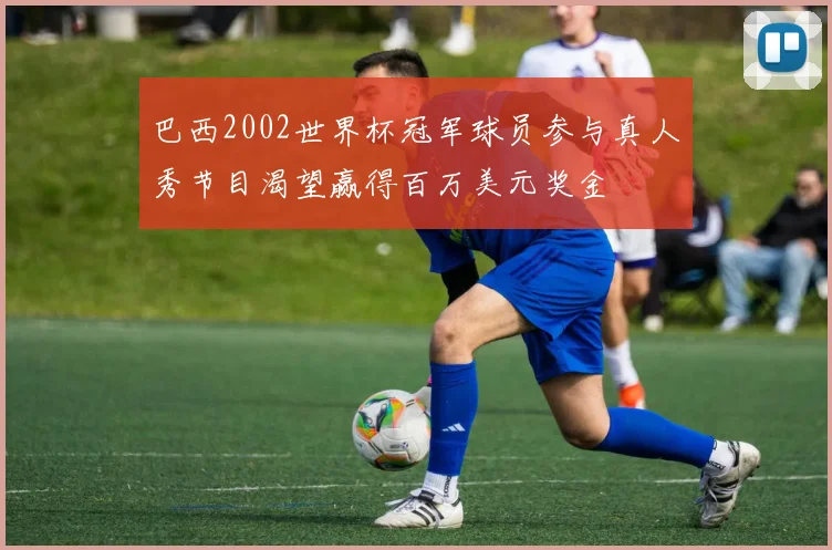 巴西2002世界杯冠军球员参与真人秀节目渴望赢得百万美元奖金