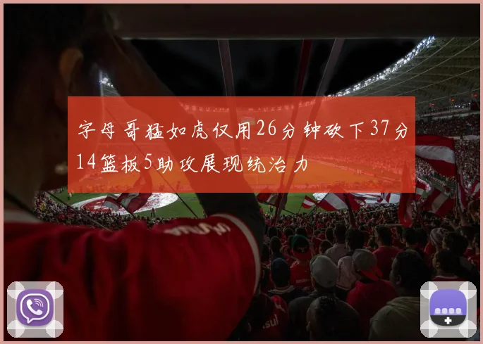 字母哥猛如虎仅用26分钟砍下37分14篮板5助攻展现统治力