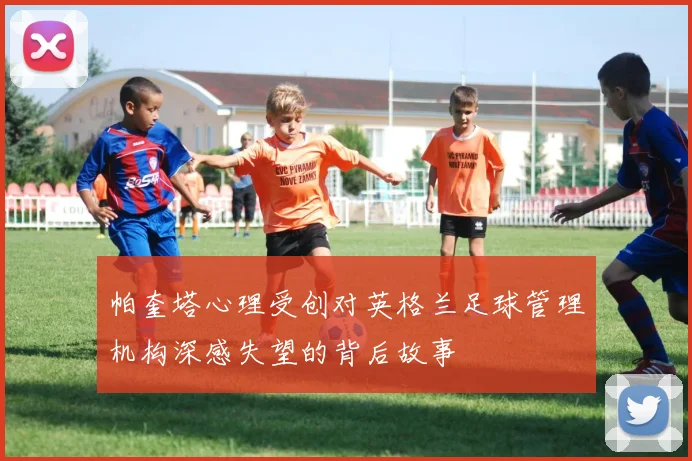 帕奎塔心理受创对英格兰足球管理机构深感失望的背后故事