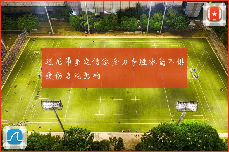 迈尼昂坚定信念全力争胜冰岛不惧受伤言论影响