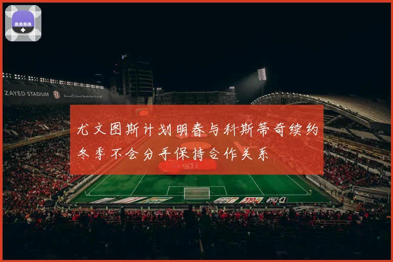 尤文图斯计划明春与科斯蒂奇续约冬季不会分手保持合作关系